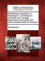 Entertaining anecdotes of Washington exhibiting his patriotism and courage, benevolence and piety, with other excellent traits of character.,1275668194,9781275668195