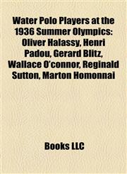 Water Polo Players at the 1936 Summer Olympics Olivér Halassy, Henri Padou, Gérard Blitz, Wallace O'connor, Reginald Sutton, Márton Homonnai,115541182X,9781155411828