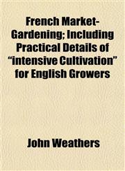 French Market-Gardening; Including Practical Details of "intensive Cultivation" for English Growers,1152828312,9781152828315