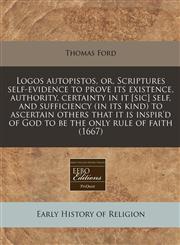 Logos autopistos, or, Scriptures self-evidence to prove its existence, authority, certainty in it [sic] self, and sufficiency (in its kind) to ascertain others that it is inspir'd of God to be the only rule of faith (1667),1171249926,9781171249924