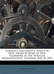 Currency and finance. Speech in Hon. Henry W. Blair, of New Hampshire, in the House of Representatives, Thursday, May 18, 1876,1172860823,9781172860821