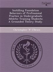 Instilling Foundation Behaviors of Professional Practice in Undergraduate Athletic Training Students A Grounded Theory Study.,1243456078,9781243456076