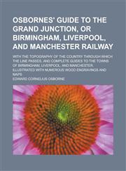 Osbornes' Guide to the Grand Junction, Or Birmingham, Liverpool, and Manchester Railway; With the Topography of the Country Through which the Line Passes, and Complete Guides to the Towns of Birmingham, Liverpool, and Manchester.,1230037314,9781230037318