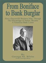 From Boniface to Bank Burglar How a Successful Business Man, Through the Miscarriage of Justice, Became a Notorious Bank Looter,1589636309,9781589636309