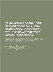 Transactions of the Joint Session of the Oklahoma State Medical Association with the Indian Territory Medical Association; held in Oklahoma City, May 7th, 8th and 9th, 1906,1130146588,9781130146585