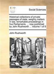 Historical collections of private passages of state, weighty matters in law, remarkable proceedings in five Parliaments. ... now published by John Rushworth ...  Volume 1 of 8,1170151701,9781170151709