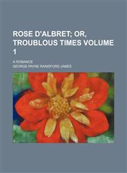 Rose d'Albret Volume 1;  or, Troublous times. A romance,1154011356,9781154011357