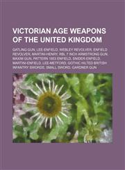Victorian Age weapons of the United Kingdom Gatling gun, Lee-Enfield, Webley Revolver, Enfield revolver, Martini-Henry,1234577836,9781234577834