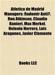 Atlético de Madrid Managers Radomir Antić, Ron Atkinson, Claudio Ranieri, Max Merkel, Helenio Herrera, Luis Aragonés, Javier Clemente,1155835573,9781155835570