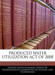 PRODUCED WATER UTILIZATION ACT OF 2008,1240619243,9781240619245