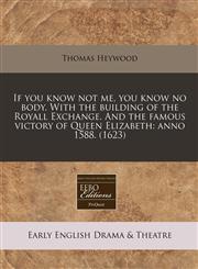 If you know not me, you know no body. With the building of the Royall Exchange. And the famous victory of Queen Elizabeth anno 1588. (1623),117131440X,9781171314400