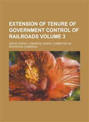 Extension of Tenure of Government Control of Railroads Volume 3,1236796926,9781236796929