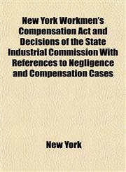 New York Workmen's Compensation Act and Decisions of the State Industrial Commission With References to Negligence and Compensation Cases,1152184695,9781152184695