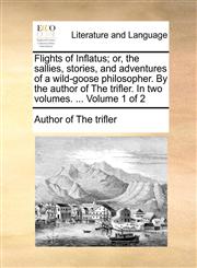 Flights of Inflatus; or, the sallies, stories, and adventures of a wild-goose philosopher. By the author of The trifler. In two volumes. ...  Volume 1 of 2,1140660470,9781140660477