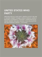 United States Whig Party Abraham Lincoln, Whig Party, Winfield Scott, William H. Seward, Robert Toombs, Horace Greeley, Judah P. Benjamin,1156795540,9781156795545