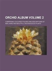 Orchid album Volume 2; comprising coloured figures and descriptions of new, rare and beautiful orchidaceous plants,1130864715,9781130864717