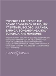 Evidence laid before the Congo Commission of Inquiry at Bwembu, Bolobo, Lulanga, Baringa, Bongandanga, Ikau, Bonginda, and Monsembe; Together with a summary of events (and documents connected therewith) on the A.B.I.R. concession since,1234227894,9781234227890