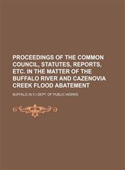 Proceedings of the Common council, statutes, reports, etc. in the matter of the Buffalo River and Cazenovia Creek flood abatement,1151034010,9781151034014
