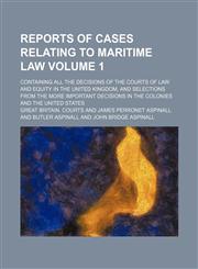 Reports of cases relating to maritime law Volume 1; containing all the decisions of the courts of law and equity in the United Kingdom, and selections from the more important decisions in the colonies and the United States,1130535495,9781130535495