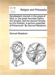 Zerubbabel's triumph in the grace of God; or, the great mountain before him leveled, and the second Temple by him finished. A sermon preached at Portsmouth. By Samuel Meadows. ...,1171076401,9781171076407