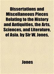 Dissertations and Miscellaneous Pieces Relating to the History and Antiquities, the Arts, Sciences, and Literature, of Asia. by Sir W. Jones,,1152234234,9781152234239