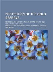 Protection of the gold reserve; Hearings...on H.R. 13201...May 25, 28, and Dec. 10, 1920, Feb. 1 and 8, 1921. Wash,1230166572,9781230166575