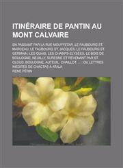 Itineraire de Pantin Au Mont Calvaire; En Passant Par La Rue Mouffetar, Le Faubourg St. Marceau, Le Faubourg St. Jacques, Le Faubourg St. Germain, Les,1231942266,9781231942260