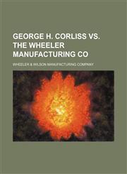 George H. Corliss vs. the Wheeler Manufacturing Co,1151283142,9781151283146