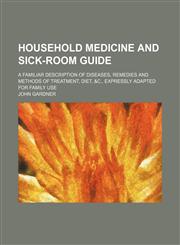 Household Medicine and Sick-Room Guide; A Familiar Description of Diseases, Remedies and Methods of Treatment, Diet, &c., Expressly Adapted for Family Use,1150146354,9781150146350