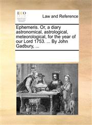 Ephemeris. Or, a diary astronomical, astrological, meteorological, for the year of our Lord 1753. ... By John Gadbury, ...,1170060331,9781170060339