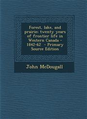 Forest, Lake, and Prairie; Twenty Years of Frontier Life in Western Canada - 1842-62,1289843570,9781289843571