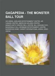 Gagapedia - The Monster Ball Tour AIS Arena, Adelaide Entertainment Centre, Air Canada Centre, American Airlines Center, BankAtlantic Center, Bell Centre, Bill Graham Civic, Boardwalk Hall, Brisbane Entertainment Centre, Burswood Dome, Cardiff Internatio,1234808153,9781234808150