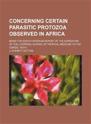 Concerning Certain Parasitic Protozoa Observed in Africa; Being the Eighth Interium Report of the Expedition of the Liverpool School of Tropical Medicine to the Congo, 1903-5,1235648052,9781235648052