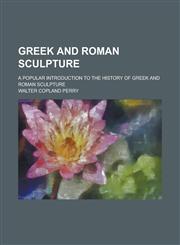 Greek and Roman Sculpture; A Popular Introduction to the History of Greek and Roman Sculpture,1155000994,9781155000992