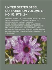 United States steel corporation Volume 6, no. 53, pts. 2-4 ; Hearings before the Committee on investigation of United States steel corporation. House of representatives. [In eight volumes],1232277479,9781232277477