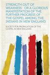Strength Out of Weakness or A Glorious Manifestation of the Further Progress of the Gospel Among the Indians in New England,131352574X,9781313525749
