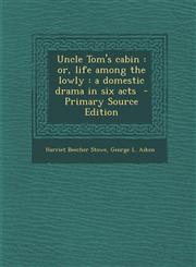 Uncle Tom's Cabin Or, Life Among the Lowly: A Domestic Drama in Six Acts - Primary Source Edition,1294810529,9781294810520