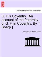 G. F.'s Coventry. [An account of the fraternity of G. F. in Coventry. By T. Sharp.],1241394857,9781241394851