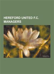 Hereford United F.C. Managers Alex Massie, Colin Addison, Eric Keen, Frank Lord, Graham Turner, Ian Bowyer, Jamie Pitman, Joe Wade, Johnny Newman (F,1230481982,9781230481982