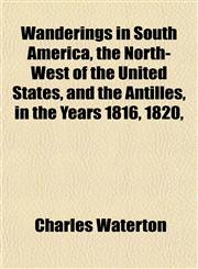 Wanderings in South America, the North-West of the United States, and the Antilles, in the Years 1816, 1820,,1152108492,9781152108493