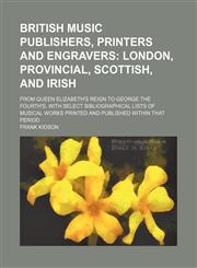 British Music Publishers, Printers and Engravers; London, Provincial, Scottish, and Irish. From Queen Elizabeth's Reign to George the Fourth's, With Select Bibliographical Lists of Musical Works Printed and Published Within That Period,1151049255,9781151049254