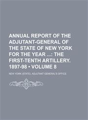 Annual Report of the Adjutant-General of the State of New York for the Year (Volume 8); The First-Tenth Artillery. 1897-98,1150256591,9781150256592