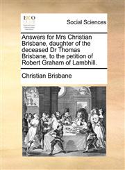 Answers for Mrs Christian Brisbane, daughter of the deceased Dr Thomas Brisbane, to the petition of Robert Graham of Lambhill.,1170803172,9781170803172