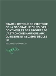 Examen Critique de L'Histoire de La Geographie Du Nouveau Continent Et Des Progres de L'Astronomie Nautique Aux Quinzieme Et Seizieme Siecles (5),1234336987,9781234336981