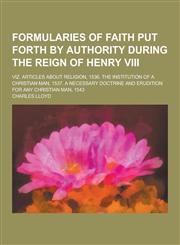 Formularies of Faith Put Forth by Authority During the Reign of Henry VIII; Viz. Articles about Religion, 1536. the Institution of a Christian Man, 15,1230417745,9781230417745