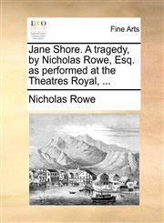 Jane Shore. A tragedy, by Nicholas Rowe, Esq. as performed at the Theatres Royal, ...,1170114512,9781170114513