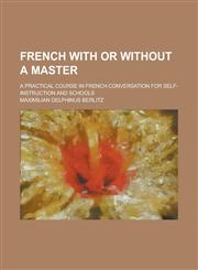 French with or Without a Master; A Practical Course in French Conversation for Self-Instruction and Schools,1234144913,9781234144913