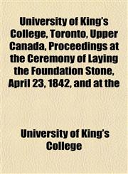 University of King's College, Toronto, Upper Canada, Proceedings at the Ceremony of Laying the Foundation Stone, April 23, 1842, and at the,1151834173,9781151834171