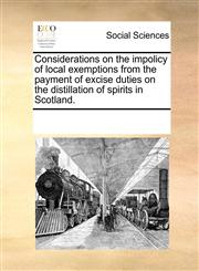 Considerations on the impolicy of local exemptions from the payment of excise duties on the distillation of spirits in Scotland.,1170703151,9781170703151