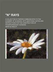"N" rays; a collection of papers communicated to the Academy of sciences, with additional notes and instructions for the construction of phosphorescent screens,1458952827,9781458952820